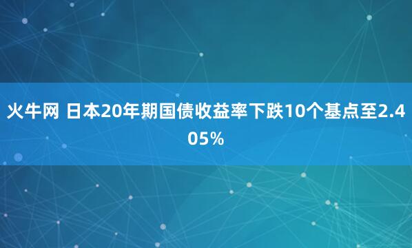 火牛网 日本20年期国债收益率下跌10个基点至2.405%