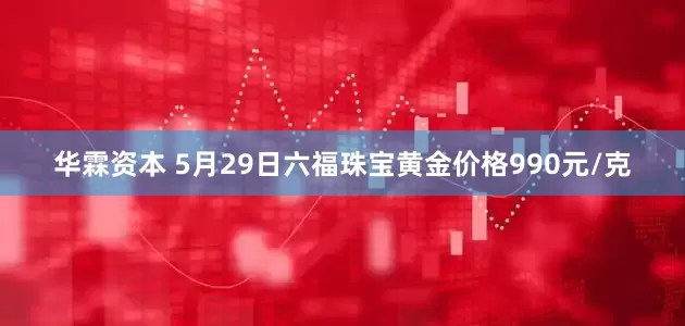 华霖资本 5月29日六福珠宝黄金价格990元/克