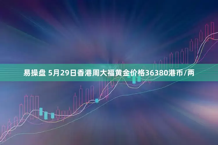 易操盘 5月29日香港周大福黄金价格36380港币/两