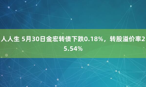 人人生 5月30日金宏转债下跌0.18%，转股溢价率25.54%