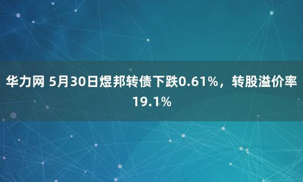 华力网 5月30日煜邦转债下跌0.61%，转股溢价率19.1%
