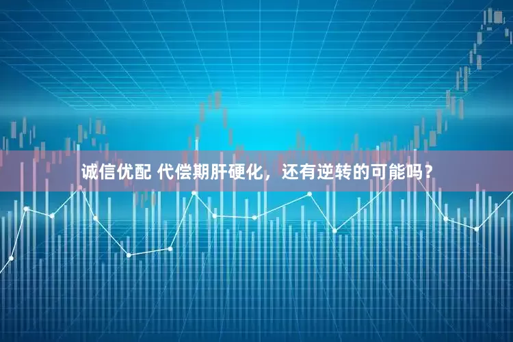 诚信优配 代偿期肝硬化，还有逆转的可能吗？