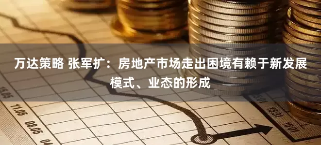 万达策略 张军扩：房地产市场走出困境有赖于新发展模式、业态的形成