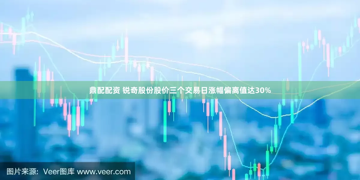 鼎配配资 锐奇股份股价三个交易日涨幅偏离值达30%