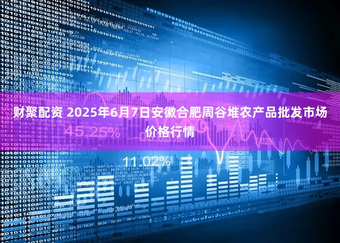 财聚配资 2025年6月7日安徽合肥周谷堆农产品批发市场价格行情