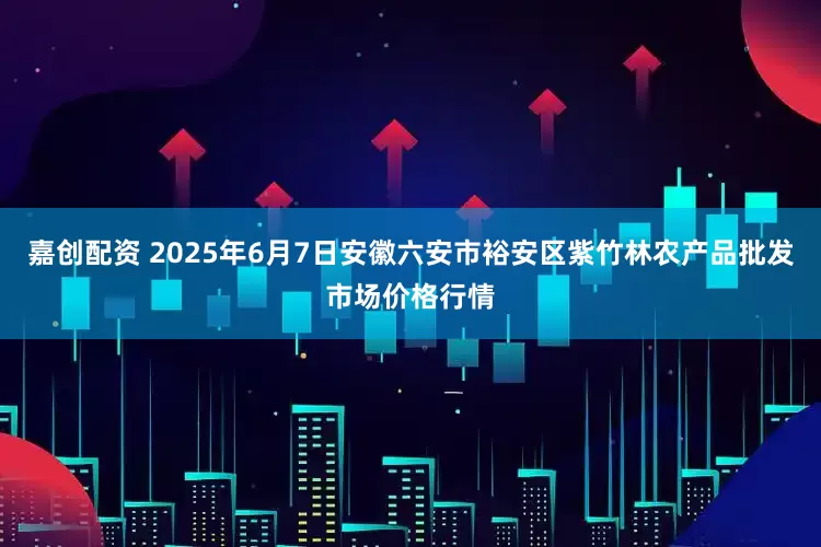 嘉创配资 2025年6月7日安徽六安市裕安区紫竹林农产品批发市场价格行情