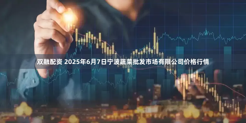 双融配资 2025年6月7日宁波蔬菜批发市场有限公司价格行情