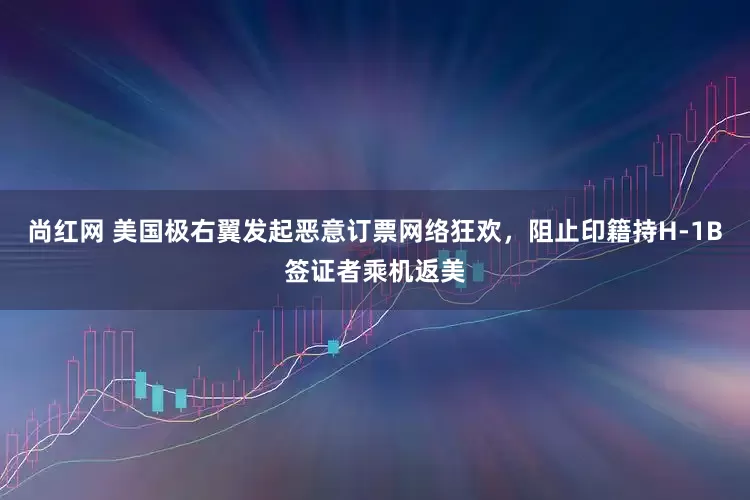 尚红网 美国极右翼发起恶意订票网络狂欢，阻止印籍持H-1B签证者乘机返美