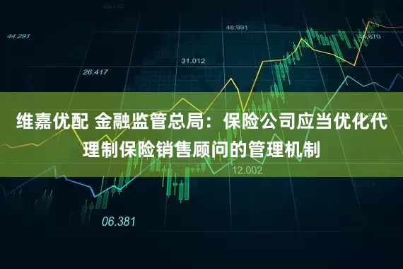 维嘉优配 金融监管总局：保险公司应当优化代理制保险销售顾问的管理机制