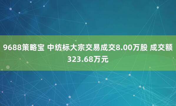 9688策略宝 中纺标大宗交易成交8.00万股 成交额323.68万元