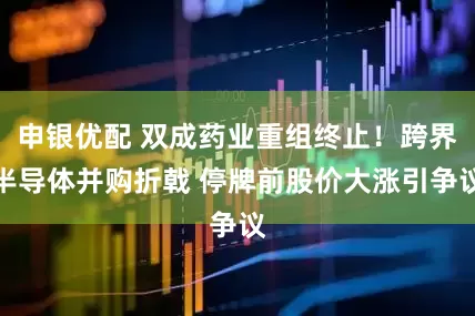 申银优配 双成药业重组终止！跨界半导体并购折戟 停牌前股价大涨引争议