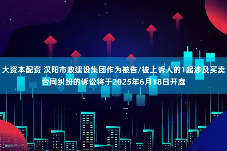 大资本配资 汉阳市政建设集团作为被告/被上诉人的1起涉及买卖合同纠纷的诉讼将于2025年6月18日开庭