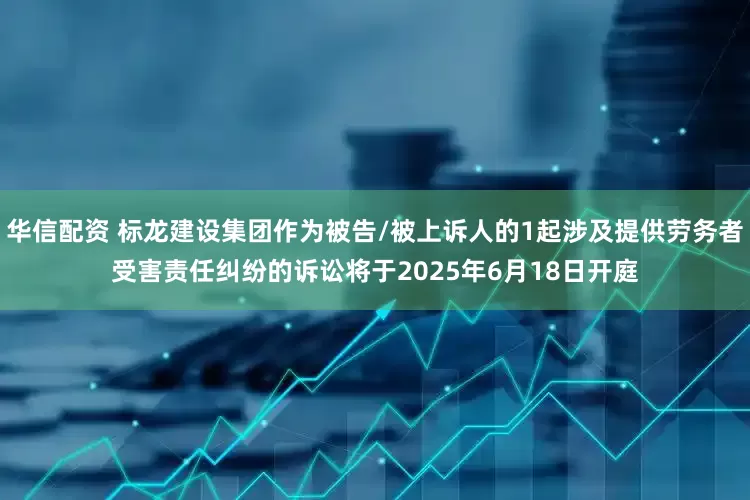 华信配资 标龙建设集团作为被告/被上诉人的1起涉及提供劳务者受害责任纠纷的诉讼将于2025年6月18日开庭