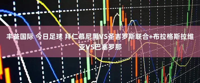 丰益国际 今日足球 拜仁慕尼黑VS圣吉罗斯联合+布拉格斯拉维亚VS巴塞罗那