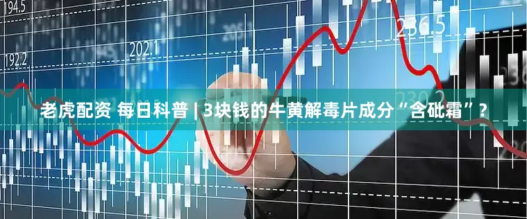 老虎配资 每日科普 | 3块钱的牛黄解毒片成分“含砒霜”？