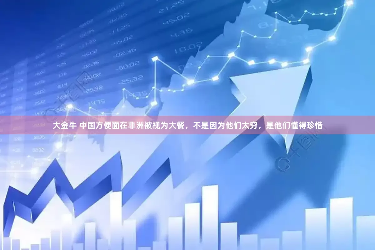 大金牛 中国方便面在非洲被视为大餐，不是因为他们太穷，是他们懂得珍惜