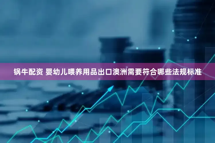 锅牛配资 婴幼儿喂养用品出口澳洲需要符合哪些法规标准
